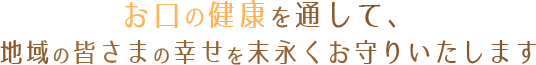 お口の健康を通して、地域の皆様の幸せを末永くお守りいたします