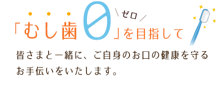 むし歯0を目指して、皆さまと一緒に、ご自身のお口の健康を守るお手伝いをいたします