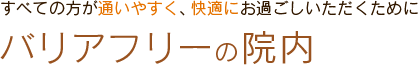 すべての方が通いやすく、快適にお過ごしいただくためにバリアフリーの院内