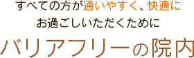 すべての方が通いやすく、快適にお過ごしいただくためにバリアフリーの院内