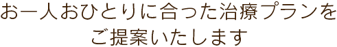 お一人おひとりに合った治療プランをご提案いたします