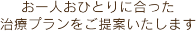 お一人おひとりに合った治療プランをご提案いたします